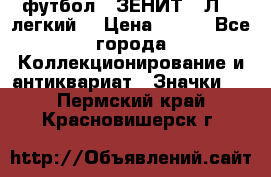 1.1) футбол : ЗЕНИТ  “Л“  (легкий) › Цена ­ 249 - Все города Коллекционирование и антиквариат » Значки   . Пермский край,Красновишерск г.